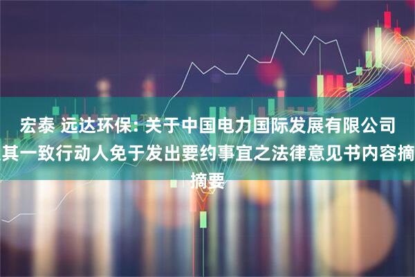 宏泰 远达环保: 关于中国电力国际发展有限公司及其一致行动人免于发出要约事宜之法律意见书内容摘要