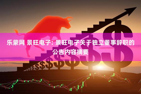 乐蒙网 景旺电子: 景旺电子关于独立董事辞职的公告内容摘要