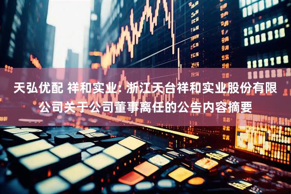 天弘优配 祥和实业: 浙江天台祥和实业股份有限公司关于公司董事离任的公告内容摘要