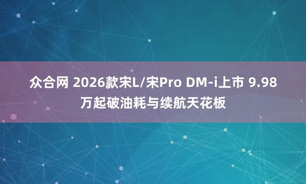 众合网 2026款宋L/宋Pro DM-i上市 9.98万起破油耗与续航天花板