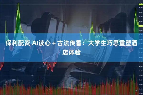 保利配资 AI读心＋古法传香：大学生巧思重塑酒店体验
