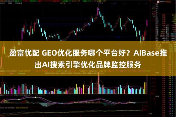 盈富忧配 GEO优化服务哪个平台好？AIBase推出AI搜索引擎优化品牌监控服务