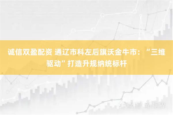 诚信双盈配资 通辽市科左后旗沃金牛市：“三维驱动”打造升规纳统标杆