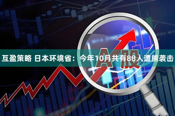 互盈策略 日本环境省：今年10月共有88人遭熊袭击