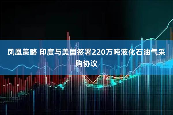 凤凰策略 印度与美国签署220万吨液化石油气采购协议