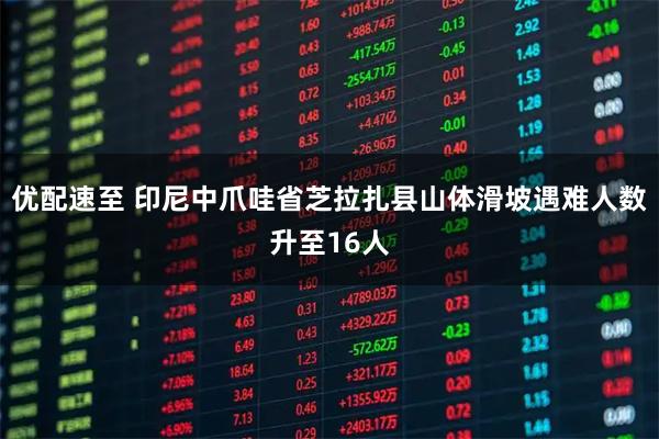 优配速至 印尼中爪哇省芝拉扎县山体滑坡遇难人数升至16人