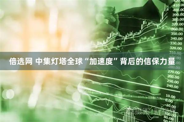倍选网 中集灯塔全球“加速度”背后的信保力量