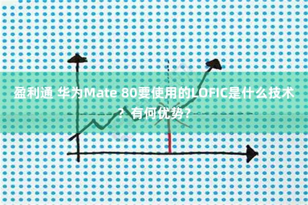 盈利通 华为Mate 80要使用的LOFIC是什么技术？有何优势？