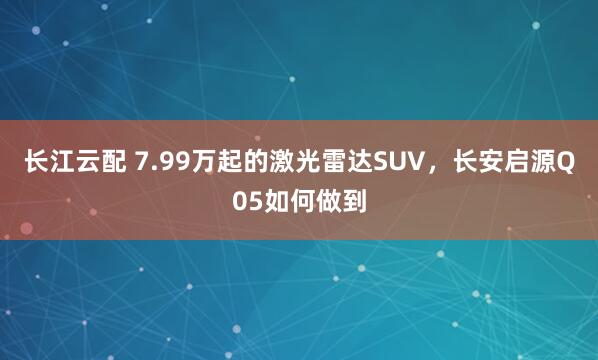 长江云配 7.99万起的激光雷达SUV，长安启源Q05如何做到