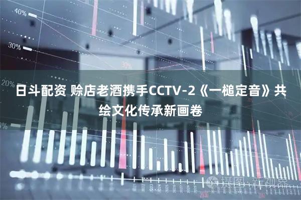 日斗配资 赊店老酒携手CCTV-2《一槌定音》共绘文化传承新画卷