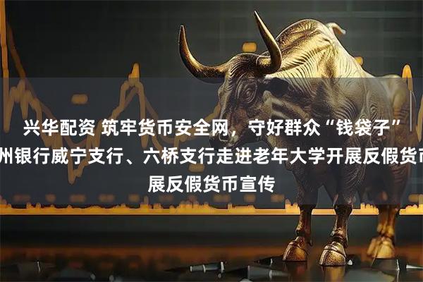 兴华配资 筑牢货币安全网，守好群众“钱袋子”——贵州银行威宁支行、六桥支行走进老年大学开展反假货币宣传