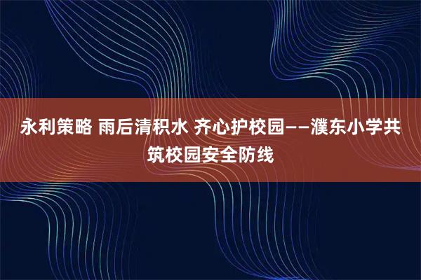 永利策略 雨后清积水 齐心护校园——濮东小学共筑校园安全防线