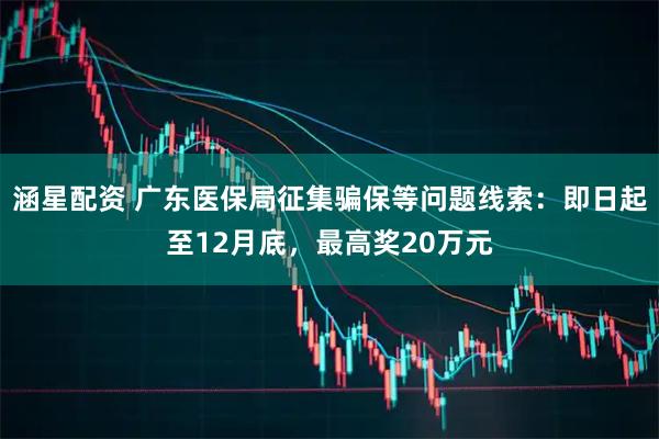 涵星配资 广东医保局征集骗保等问题线索：即日起至12月底，最高奖20万元