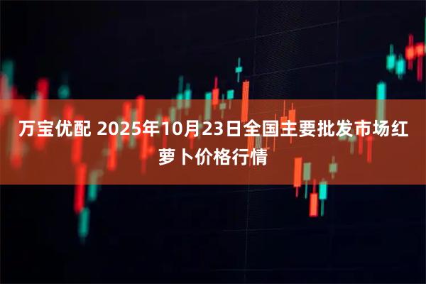 万宝优配 2025年10月23日全国主要批发市场红萝卜价格行情