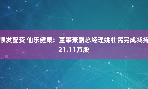 顺发配资 仙乐健康：董事兼副总经理姚壮民完成减持21.11万股