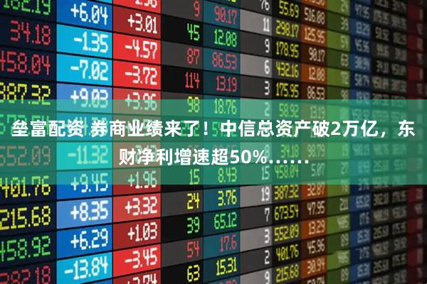 垒富配资 券商业绩来了！中信总资产破2万亿，东财净利增速超50%……