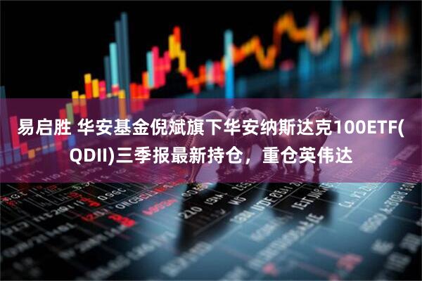 易启胜 华安基金倪斌旗下华安纳斯达克100ETF(QDII)三季报最新持仓，重仓英伟达