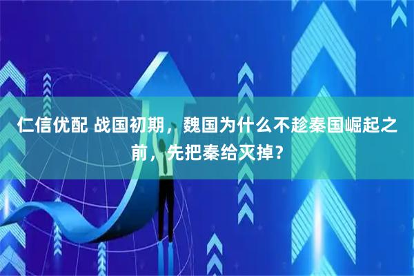 仁信优配 战国初期，魏国为什么不趁秦国崛起之前，先把秦给灭掉？