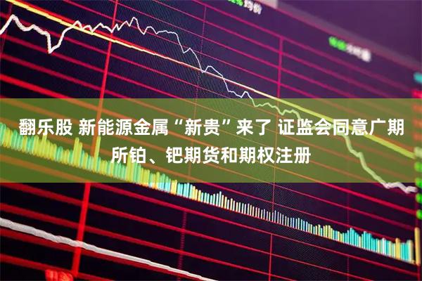 翻乐股 新能源金属“新贵”来了 证监会同意广期所铂、钯期货和期权注册