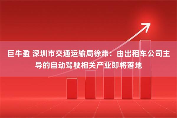 巨牛盈 深圳市交通运输局徐炜：由出租车公司主导的自动驾驶相关产业即将落地