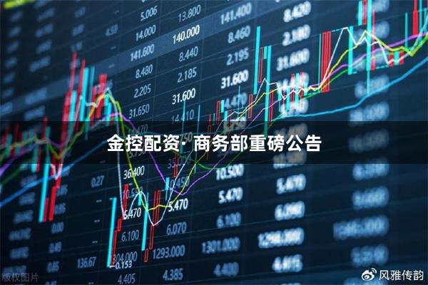 金控配资· 商务部重磅公告