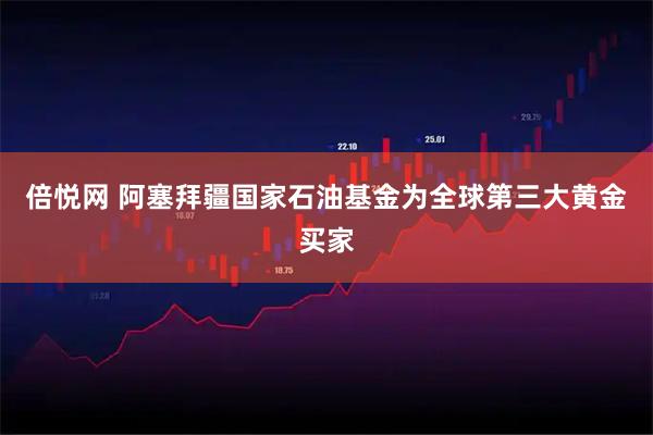 倍悦网 阿塞拜疆国家石油基金为全球第三大黄金买家