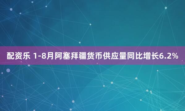 配资乐 1-8月阿塞拜疆货币供应量同比增长6.2%