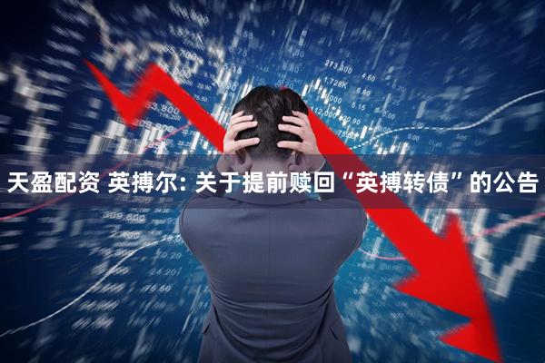 天盈配资 英搏尔: 关于提前赎回“英搏转债”的公告
