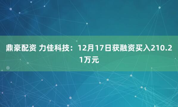 鼎豪配资 力佳科技：12月17日获融资买入210.21万元