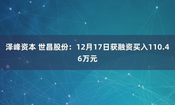 泽峰资本 世昌股份：12月17日获融资买入110.46万元