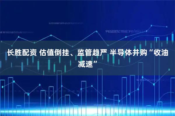 长胜配资 估值倒挂、监管趋严 半导体并购“收油减速”