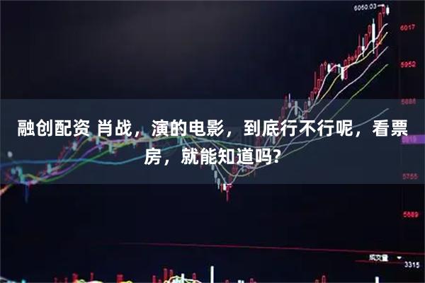 融创配资 肖战，演的电影，到底行不行呢，看票房，就能知道吗?