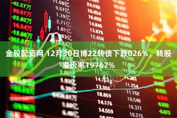金股配资网 12月30日博22转债下跌026%，转股溢价率19767%