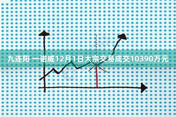 九连阳 一诺威12月1日大宗交易成交10390万元