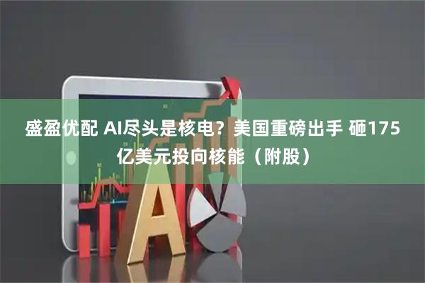 盛盈优配 AI尽头是核电？美国重磅出手 砸175亿美元投向核能（附股）