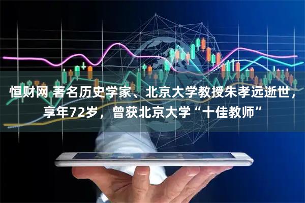 恒财网 著名历史学家、北京大学教授朱孝远逝世,享年72岁,曾获北京大学“十佳教师”