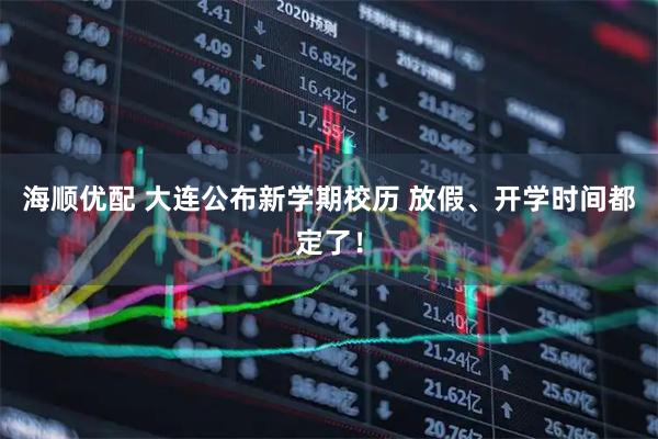 海顺优配 大连公布新学期校历 放假、开学时间都定了！