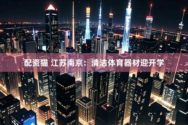 配资猫 江苏南京：清洁体育器材迎开学