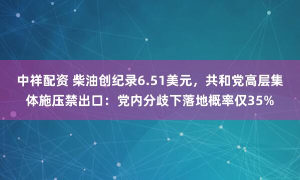 中祥配资 柴油创纪录6.51美元，共和党高层集体施压禁出口：党内分歧下落地概率仅35%