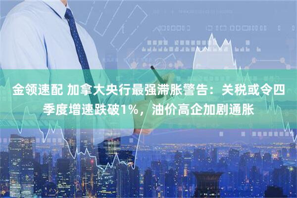 金领速配 加拿大央行最强滞胀警告:关税或令四季度增速跌破1%,油价高企加剧通胀